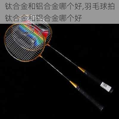 钛合金和铝合金哪个好,羽毛球拍钛合金和铝合金哪个好