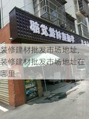 装修建材批发市场地址,装修建材批发市场地址在哪里