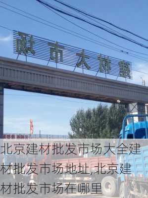 北京建材批发市场大全建材批发市场地址,北京建材批发市场在哪里