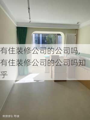 有住装修公司的公司吗,有住装修公司的公司吗知乎