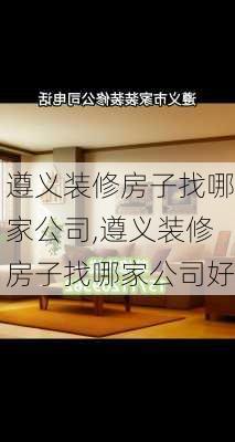 遵义装修房子找哪家公司,遵义装修房子找哪家公司好