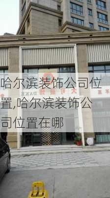 哈尔滨装饰公司位置,哈尔滨装饰公司位置在哪