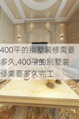 400平的别墅装修需要多久,400平的别墅装修需要多久完工